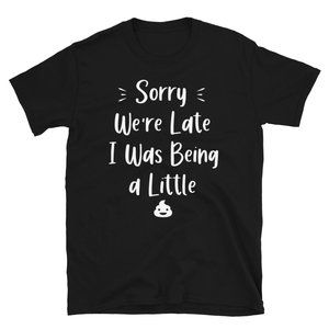 Sorry We're Late I Was Being a Little T-Shirt